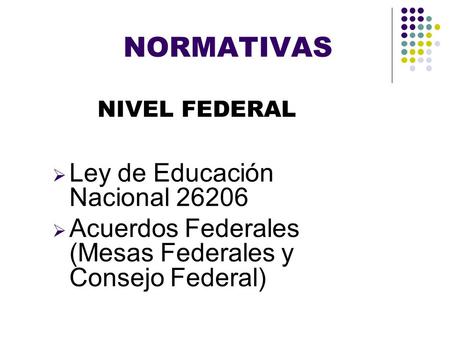 NORMATIVAS NIVEL FEDERAL  Ley de Educación Nacional 26206  Acuerdos Federales (Mesas Federales y Consejo Federal)