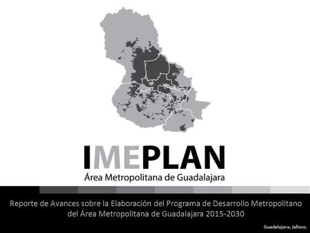 Guadalajara, Jalisco. Reporte de Avances sobre la Elaboración del Programa de Desarrollo Metropolitano del Área Metropolitana de Guadalajara 2015-2030.
