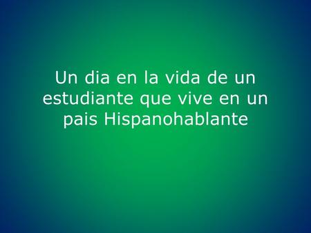 Un dia en la vida de un estudiante que vive en un pais Hispanohablante.