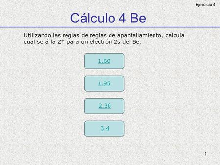 1 Cálculo 4 Be Utilizando las reglas de reglas de apantallamiento, calcula cual será la Z* para un electrón 2s del Be. 1.60 1.95 2.30 3.4 Ejercicio 4.