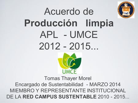 Acuerdo de Producción limpia APL - UMCE 2012 - 2015... 20 Tomas Thayer Morel Encargado de Sustentabilidad - MARZO 2014 MIEMBRO Y REPRESENTANTE INSTITUCIONAL.