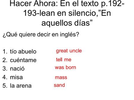 Hacer Ahora: En el texto p.192- 193-lean en silencio,”En aquellos días” ¿Qué quiere decir en inglés? 1.tío abuelo 2.cuéntame 3.nació 4.misa 5.la arena.