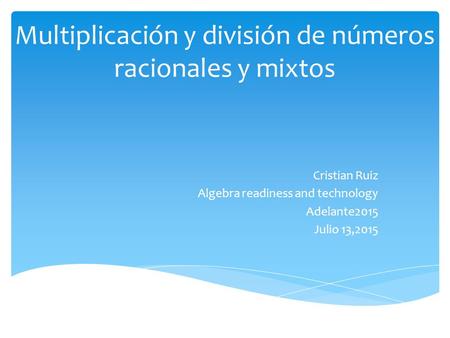 Multiplicación y división de números racionales y mixtos Cristian Ruiz Algebra readiness and technology Adelante2015 Julio 13,2015.