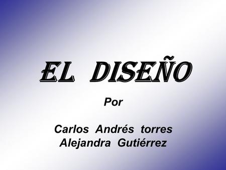 El diseño Por Carlos Andrés torres Alejandra Gutiérrez.