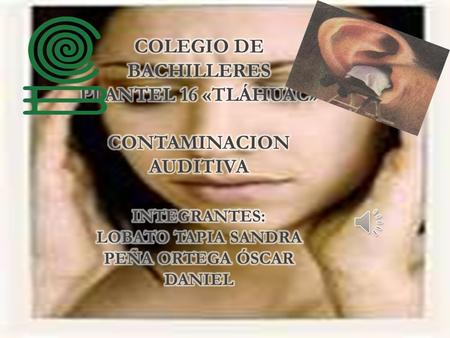 Colegio de bachilleres plantel 16 «Tláhuac» CONTAMINACION AUDITIVA integrantes: Lobato Tapia Sandra Peña Ortega óscar Daniel.