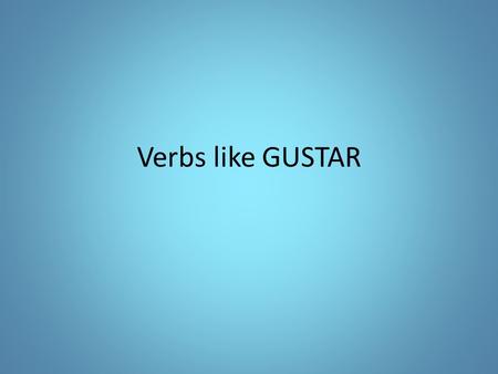 Verbs like GUSTAR. GUSTAR is not conjugated like most –AR verbs. Although we tend to translate GUSTAR as to like, its true meaning is to please GUSTAR.