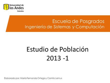 Escuela de Posgrados Ingeniería de Sistemas y Computación Estudio de Población 2013 -1 Elaborado por: María Fernanda Ortega y Camilo Lemus.