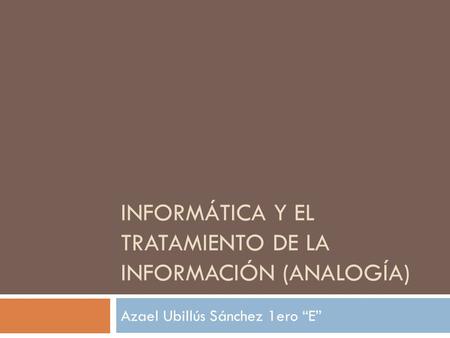 INFORMÁTICA Y EL TRATAMIENTO DE LA INFORMACIÓN (ANALOGÍA) Azael Ubillús Sánchez 1ero “E”