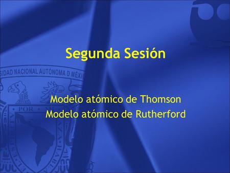 Segunda Sesión Modelo atómico de Thomson Modelo atómico de Rutherford.