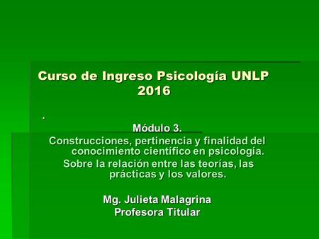 Curso de Ingreso Psicología UNLP 2016. Módulo 3. Construcciones, pertinencia y finalidad del conocimiento científico en psicología. Sobre la relación entre.