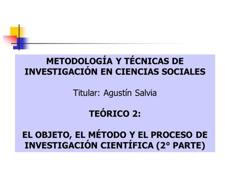 METODOLOGÍA Y TÉCNICAS DE INVESTIGACIÓN EN CIENCIAS SOCIALES Titular: Agustín Salvia TEÓRICO 2: EL OBJETO, EL MÉTODO Y EL PROCESO DE INVESTIGACIÓN CIENTÍFICA.