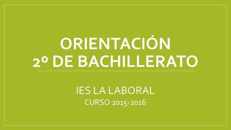 ORIENTACIÓN 2º DE BACHILLERATO IES LA LABORAL CURSO 2015-2016.