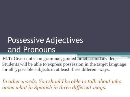 Possessive Adjectives and Pronouns FLT: Given notes on grammar, guided practice and a video, Students will be able to express possession in the target.