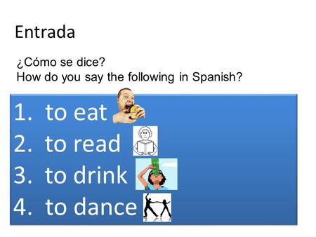 Entrada 1. to eat 2.to read 3.to drink 4. to dance 1. to eat 2.to read 3.to drink 4. to dance ¿Cómo se dice? How do you say the following in Spanish?