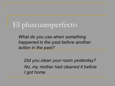 El pluscuamperfecto What do you use when something happened in the past before another action in the past? Did you clean your room yesterday? No, my mother.