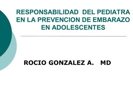 RESPONSABILIDAD DEL PEDIATRA EN LA PREVENCION DE EMBARAZO EN ADOLESCENTES ROCIO GONZALEZ A. MD.