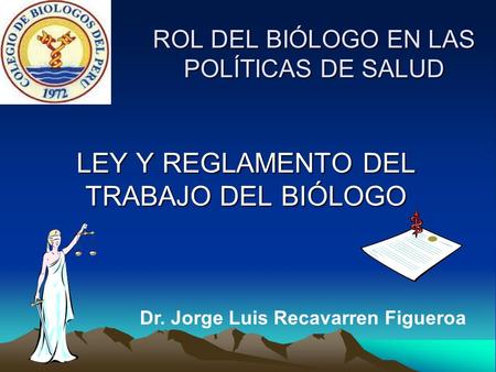 ROL DEL BIÓLOGO EN LAS POLÍTICAS DE SALUD LEY Y REGLAMENTO DEL TRABAJO DEL BIÓLOGO Dr. Jorge Luis Recavarren Figueroa.