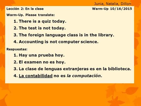 Lección 2: En la clase Warm-Up 10/16/2015 Warm-Up. Please translate: 1.There is a quiz today. 2.The test is not today. 3.The foreign language class is.