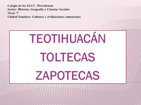 TEOTIHUACÁN TOLTECAS ZAPOTECAS Colegio de los SS.CC -Providencia Sector: Historia, Geografía y Ciencias Sociales Nivel: 7º Unidad Temática: Culturas y.
