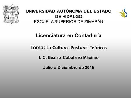 UNIVERSIDAD AUTÓNOMA DEL ESTADO DE HIDALGO ESCUELA SUPERIOR DE ZIMAPÁN Licenciatura en Contaduría Tema: La Cultura- Posturas Teóricas L.C. Beatriz Caballero.