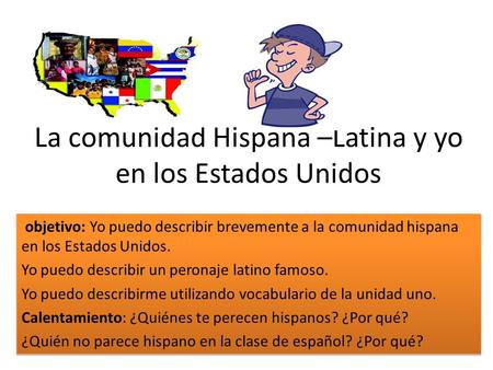 La comunidad Hispana –Latina y yo en los Estados Unidos objetivo: Yo puedo describir brevemente a la comunidad hispana en los Estados Unidos. Yo puedo.