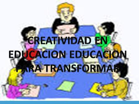  Educar en la creatividad Educar en la creatividad es educar para el cambio y formar personas ricas en originalidad, flexibilidad, visión futura, iniciativa,