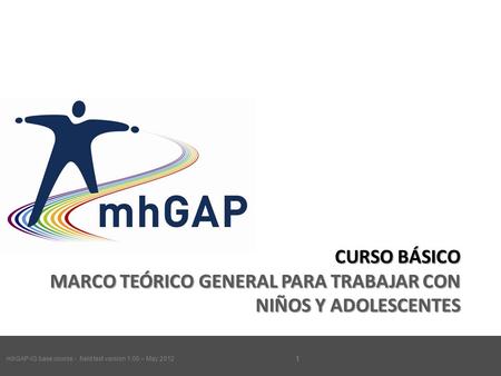 MhGAP-IG base course - field test version 1.00 – May 2012 1 CURSO BÁSICO MARCO TEÓRICO GENERAL PARA TRABAJAR CON NIÑOS Y ADOLESCENTES mhGAP-IG base course.