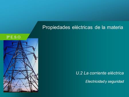 3º E.S.O. Propiedades eléctricas de la materia U.2 La corriente eléctrica Electricidad y seguridad.