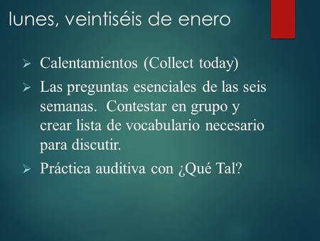 Lunes, veintiséis de enero  Calentamientos (Collect today)  Las preguntas esenciales de las seis semanas. Contestar en grupo y crear lista de vocabulario.