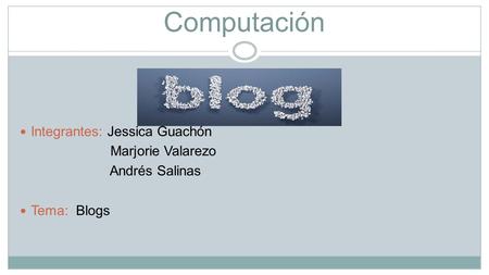 Computación Integrantes: Jessica Guachón Marjorie Valarezo Andrés Salinas Tema: Blogs.