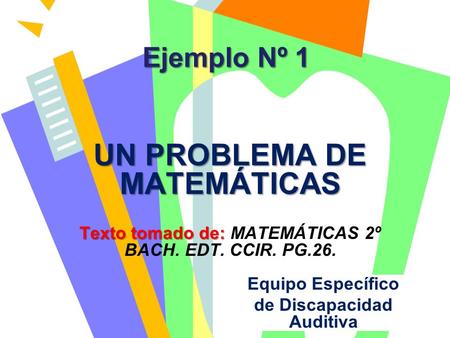 Ejemplo Nº 1 UN PROBLEMA DE MATEMÁTICAS Texto tomado de: Texto tomado de: MATEMÁTICAS 2º BACH. EDT. CCIR. PG.26. Equipo Específico de Discapacidad Auditiva.
