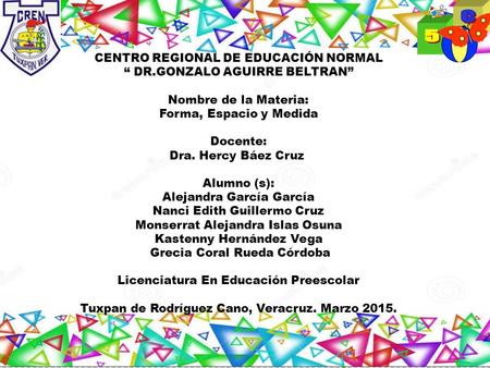 CENTRO REGIONAL DE EDUCACIÓN NORMAL “ DR.GONZALO AGUIRRE BELTRAN” Nombre de la Materia: Forma, Espacio y Medida Docente: Dra. Hercy Báez Cruz Alumno (s):