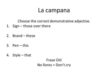 La campana Choose the correct demonstrative adjective. 1.Sign – those over there 2.Brand – these 3.Pen – this 4.Style – that Frase Útil No llores = Don’t.