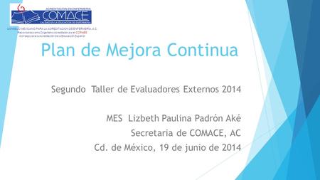 Plan de Mejora Continua Segundo Taller de Evaluadores Externos 2014 MES Lizbeth Paulina Padrón Aké Secretaria de COMACE, AC Cd. de México, 19 de junio.