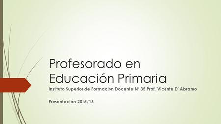 Profesorado en Educación Primaria Instituto Superior de Formación Docente N° 35 Prof. Vicente D´Abramo Presentación 2015/16.