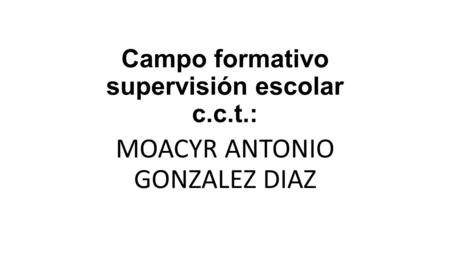 Campo formativo supervisión escolar c.c.t.: MOACYR ANTONIO GONZALEZ DIAZ.