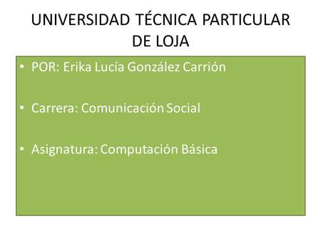 UNIVERSIDAD TÉCNICA PARTICULAR DE LOJA POR: Erika Lucía González Carrión Carrera: Comunicación Social Asignatura: Computación Básica.