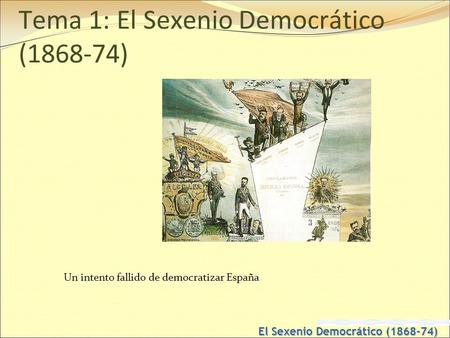 El Sexenio Democrático (1868-74) Tema 1: El Sexenio Democrático (1868-74) Un intento fallido de democratizar España.