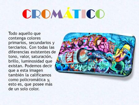 CROMÁTICO Todo aquello que contenga colores primarios, secundarios y terciarios. Con todas las diferencias existentes de tono, valor, saturación, brillo,
