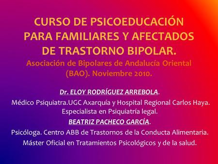 CURSO DE PSICOEDUCACIÓN PARA FAMILIARES Y AFECTADOS DE TRASTORNO BIPOLAR. Asociación de Bipolares de Andalucía Oriental (BAO). Noviembre 2010. Dr. ELOY.