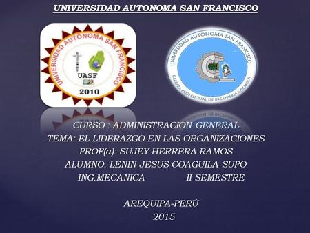 UNIVERSIDAD AUTONOMA SAN FRANCISCO CURSO : CURSO : ADMINISTRACION GENERAL TEMA: TEMA: EL LIDERAZGO EN LAS ORGANIZACIONES PROF(a): SUJEY HERRERA RAMOS ALUMNO: