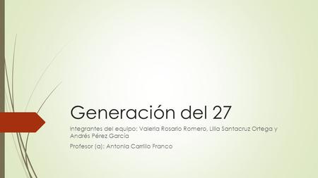 Generación del 27 Integrantes del equipo: Valeria Rosario Romero, Lilia Santacruz Ortega y Andrés Pérez García Profesor (a): Antonia Carrillo Franco.