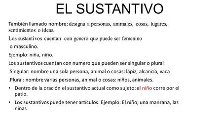 EL SUSTANTIVO También llamado nombre; designa a personas, animales, cosas, lugares, sentimientos o ideas. Los sustantivos cuentan con genero que puede.