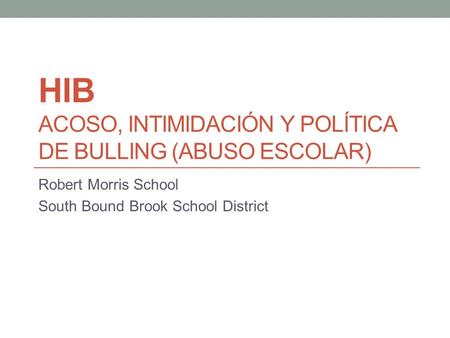 HIB ACOSO, INTIMIDACIÓN Y POLÍTICA DE BULLING (ABUSO ESCOLAR) Robert Morris School South Bound Brook School District.