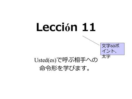 Lecci ó n 11 Usted(es) で呼ぶ相手への 命令形を学びます。 文字 60 ポ イント、 太字.
