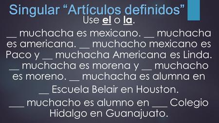 Singular “Artículos definidos” Use el o la. __ muchacha es mexicano. __ muchacha es americana. __ muchacho mexicano es Paco y __ muchacha Americana es.