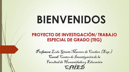 BIENVENIDOS PROYECTO DE INVESTIGACIÓN/ TRABAJO ESPECIAL DE GRADO (TEG) Profesora: Lcda.Ginett Marrero de Cordero (Esp.) Coord: Centro de Investigación.