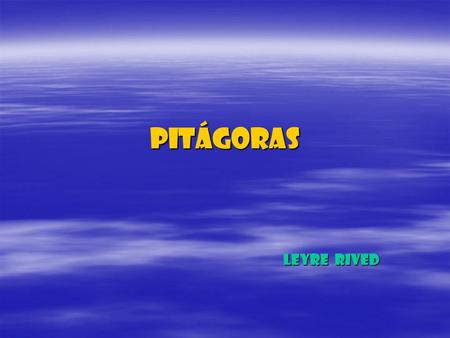 Pitágoras LEYRE RIVED. PITÁGORAS Pitágoras nació en el año 569 a.C., en la isla de Samos, Jonia y falleció en el año 475 a.C. en Metaponto, Italia.