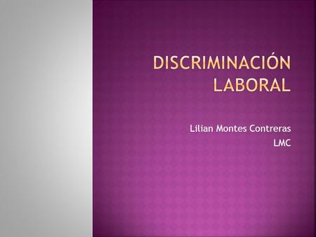 Lilian Montes Contreras LMC. Discriminación  Separar, distinguir, diferenciar una cosa de otra.  Dar trato de inferioridad a una persona o colectividad.