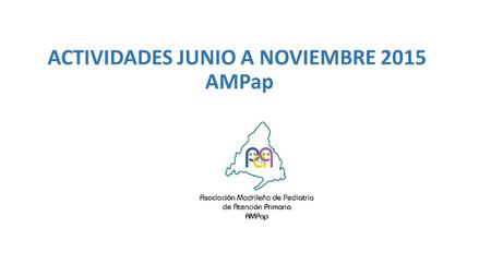 ACTIVIDADES JUNIO A NOVIEMBRE 2015 AMPap. Actividades Profesionales Reunión Grupo Pediátrico AP: (AMPap y SPMyCM, Coordinadores Pediatría, Amyts y AFEM)